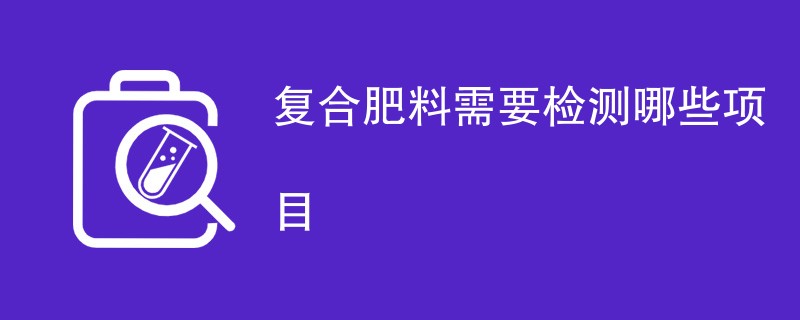 复合肥料需要检测哪些项目