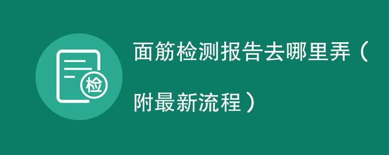 面筋检测报告去哪里弄（附2024最新流程）