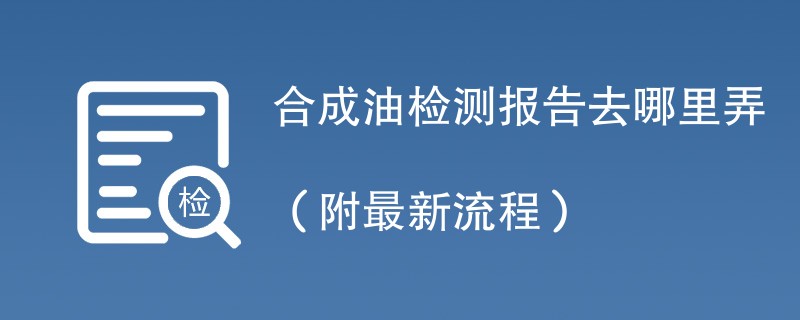 合成油检测报告去哪里弄（附最新流程）