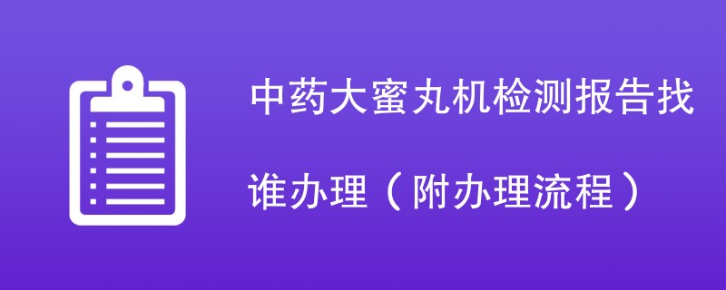 中药大蜜丸机检测报告找谁办理（附办理流程）