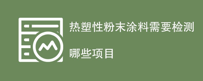 热塑性粉末涂料需要检测哪些项目