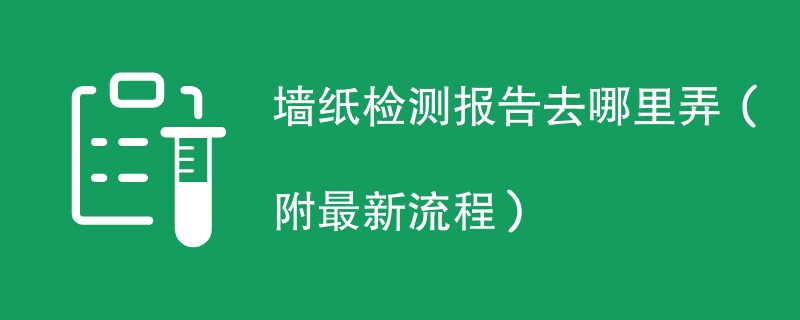 墙纸检测报告去哪里弄（附最新流程）