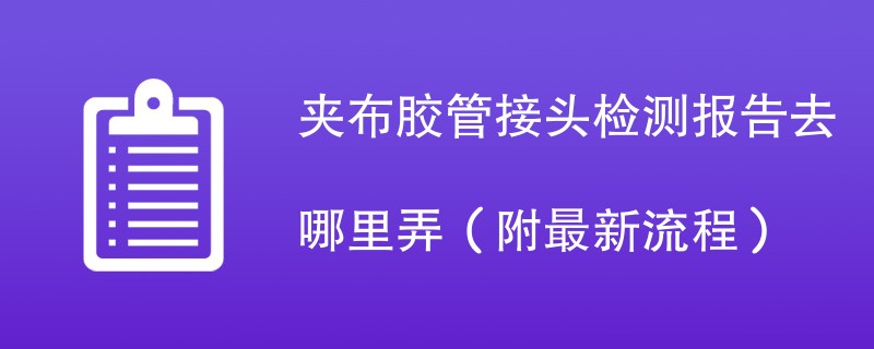 夹布胶管接头检测报告去哪里弄（附最新流程）