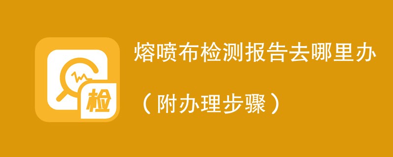 熔喷布检测报告去哪里办（附办理步骤）