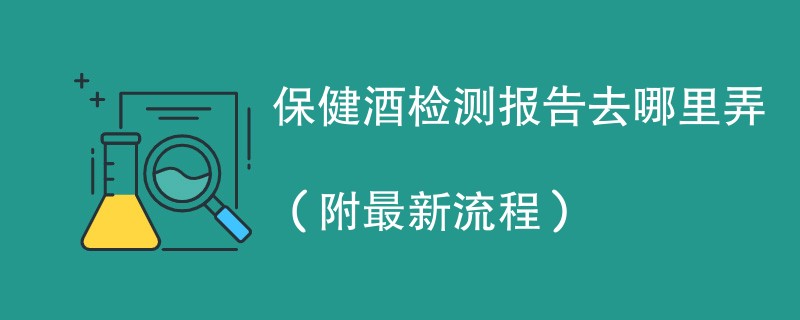 保健酒检测报告去哪里弄（附最新流程）