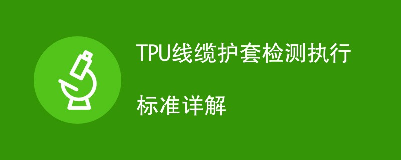 TPU线缆护套检测执行标准详解