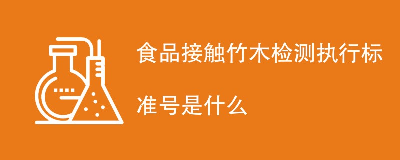 食品接触竹木检测执行标准号是什么