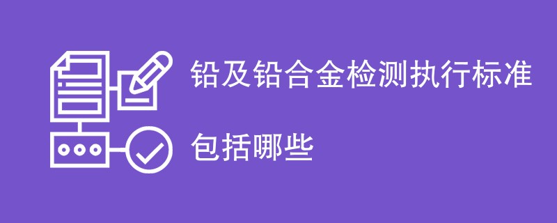 铅及铅合金检测执行标准包括哪些