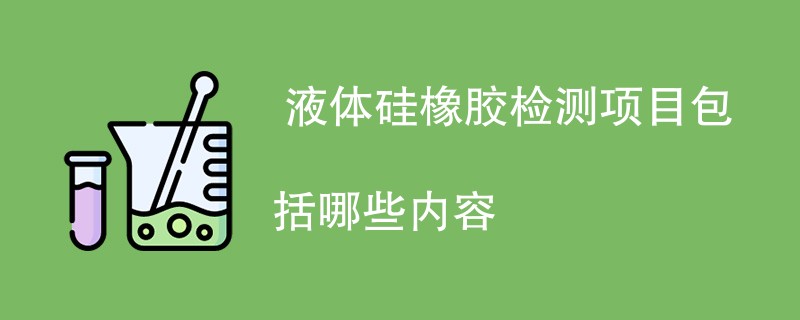  液体硅橡胶检测项目包括哪些内容