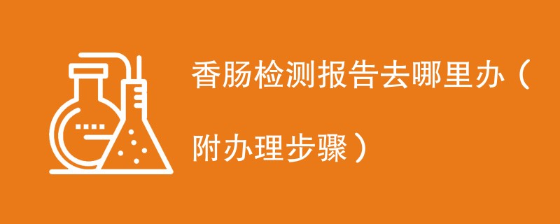 香肠检测报告去哪里办（附办理步骤）