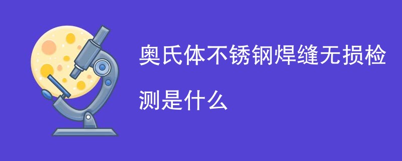 奥氏体不锈钢焊缝无损检测是什么