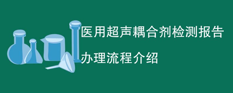 医用超声耦合剂检测报告办理流程介绍