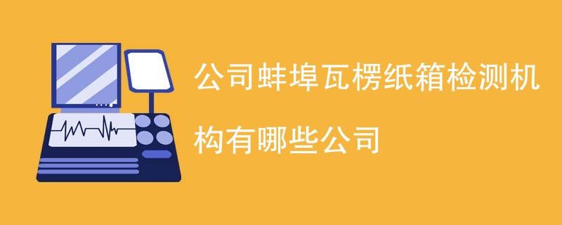 公司蚌埠瓦楞纸箱检测机构有哪些公司