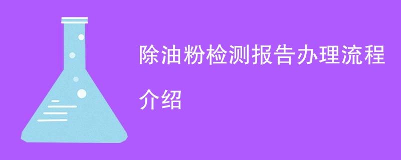 除油粉检测报告办理流程介绍