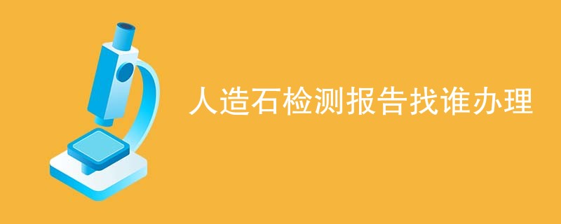 人造石检测报告找谁办理