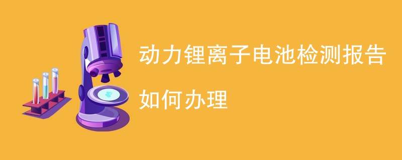 动力锂离子电池检测报告如何办理