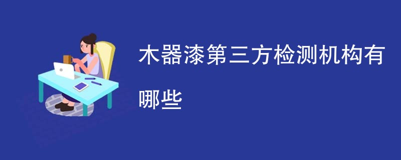 木器漆第三方检测机构有哪些