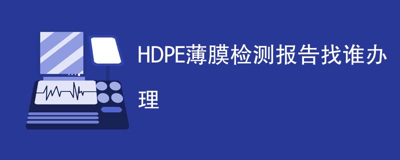 HDPE薄膜检测报告找谁办理